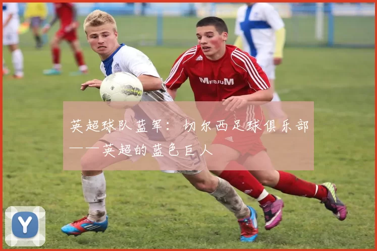 英超球队蓝军：切尔西足球俱乐部——英超的蓝色巨人