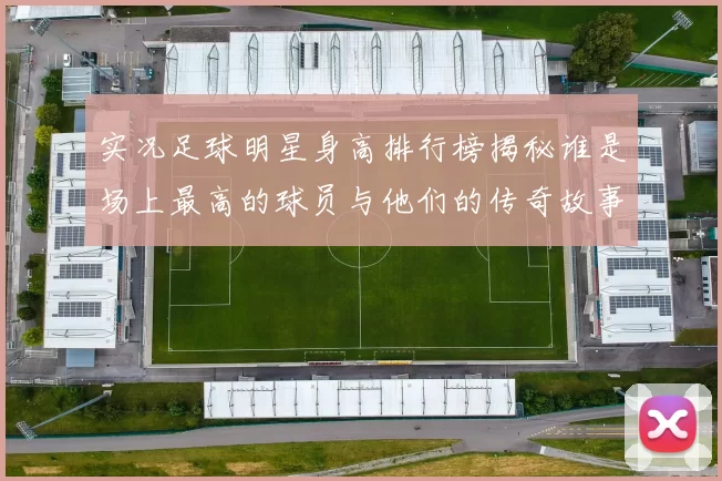 实况足球明星身高排行榜揭秘谁是场上最高的球员与他们的传奇故事