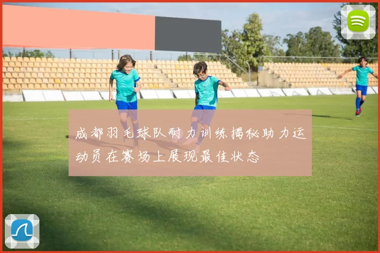 成都羽毛球队耐力训练揭秘助力运动员在赛场上展现最佳状态