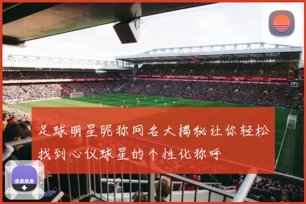 足球明星昵称网名大揭秘让你轻松找到心仪球星的个性化称呼