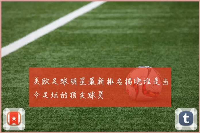 美欧足球明星最新排名揭晓谁是当今足坛的顶尖球员