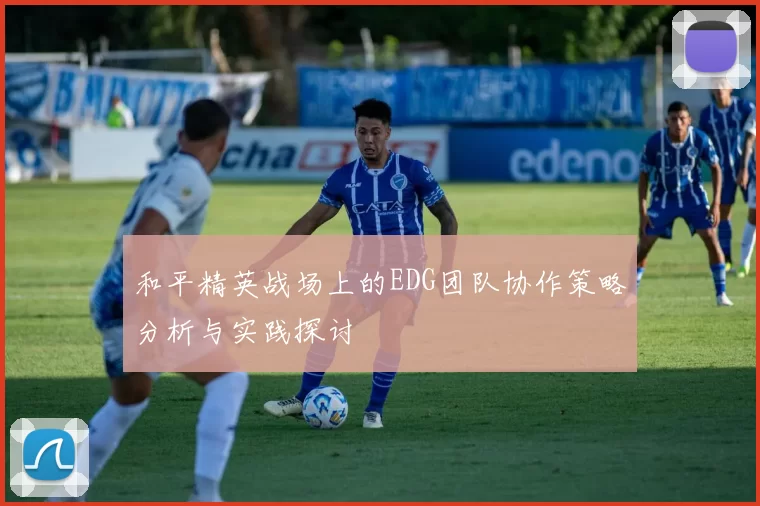 和平精英战场上的EDG团队协作策略分析与实践探讨