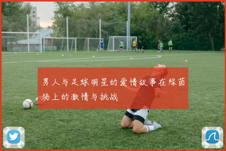 男人与足球明星的爱情故事在绿茵场上的激情与挑战