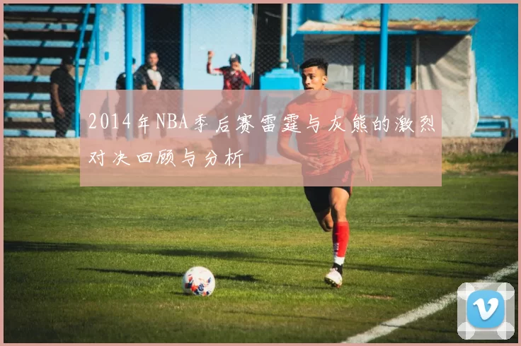 2014年NBA季后赛雷霆与灰熊的激烈对决回顾与分析