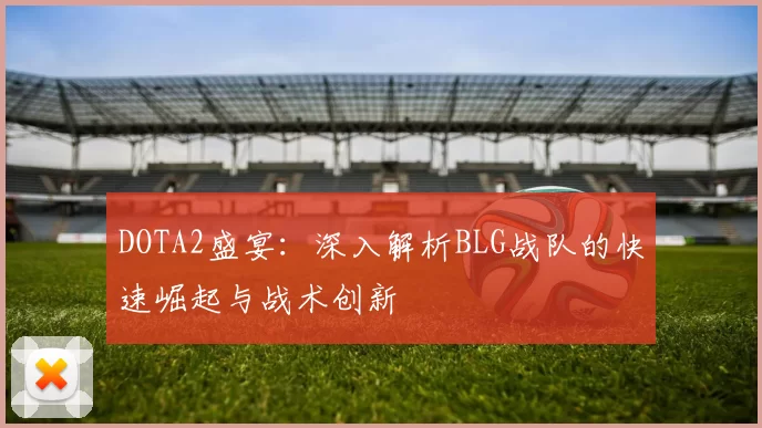 DOTA2盛宴：深入解析BLG战队的快速崛起与战术创新