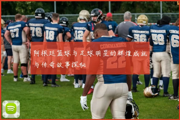 阿根廷篮球与足球明星的辉煌成就与传奇故事探秘