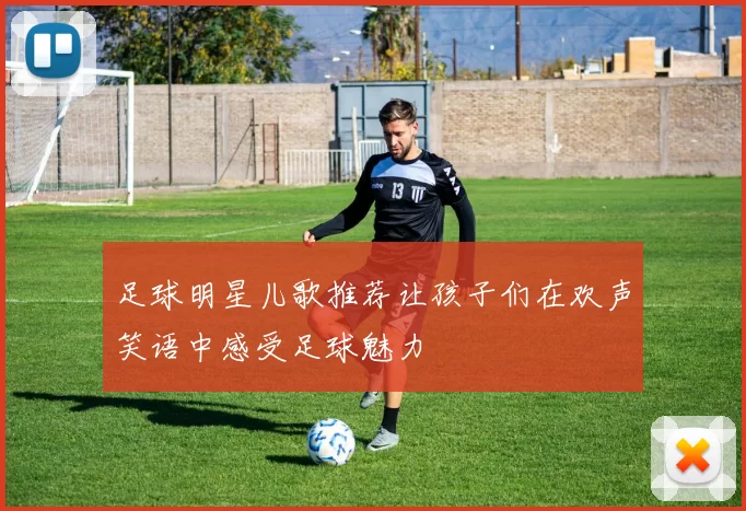 足球明星儿歌推荐让孩子们在欢声笑语中感受足球魅力
