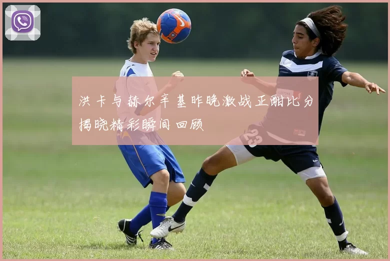 洪卡与赫尔辛基昨晚激战正酣比分揭晓精彩瞬间回顾