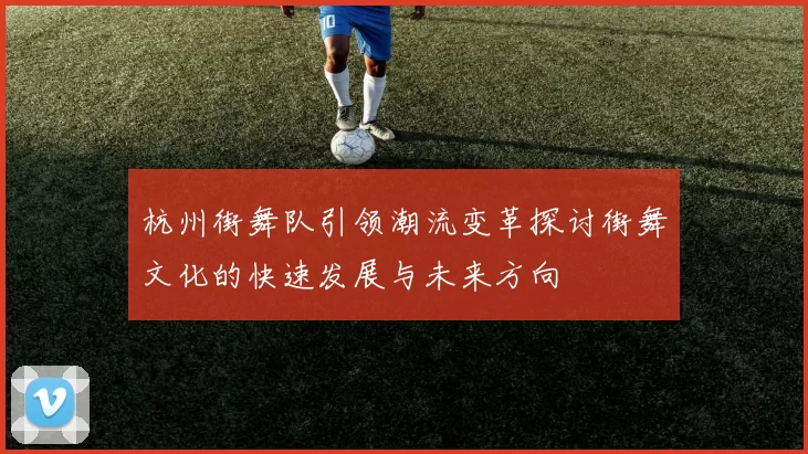 杭州街舞队引领潮流变革探讨街舞文化的快速发展与未来方向