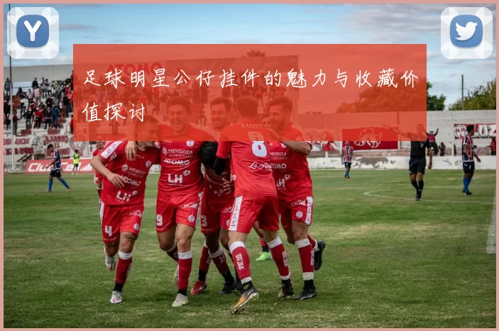 足球明星公仔挂件的魅力与收藏价值探讨