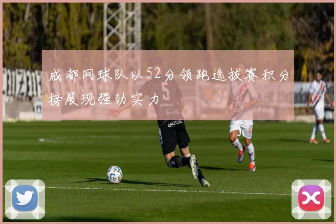 成都网球队以52分领跑选拔赛积分榜展现强劲实力