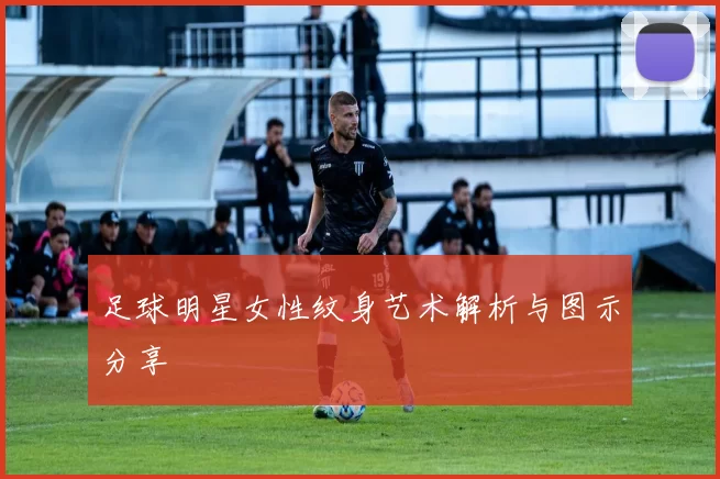 足球明星女性纹身艺术解析与图示分享