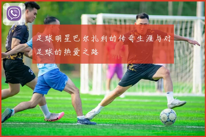 足球明星巴尔扎利的传奇生涯与对足球的热爱之路