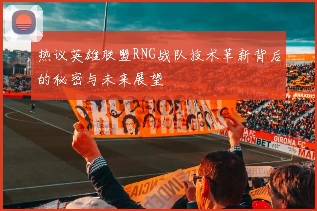 热议英雄联盟RNG战队技术革新背后的秘密与未来展望