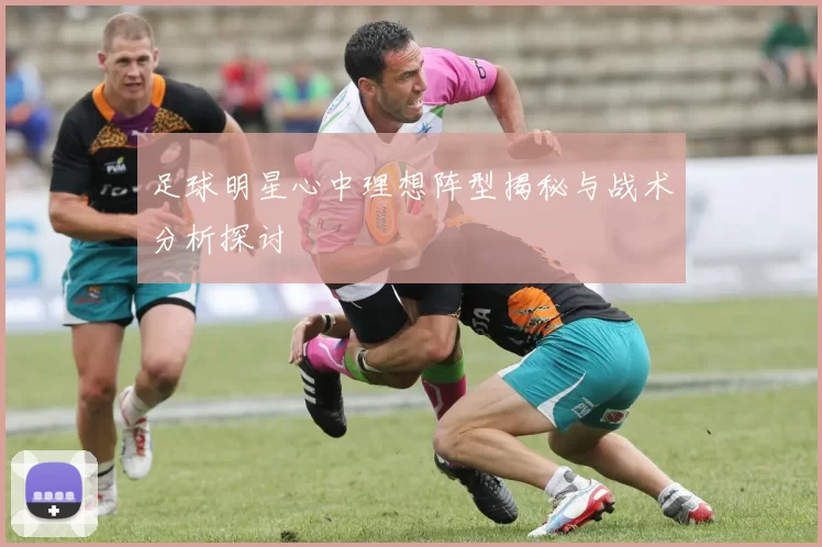 足球明星心中理想阵型揭秘与战术分析探讨