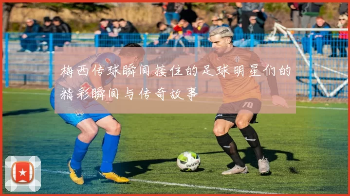 梅西传球瞬间接住的足球明星们的精彩瞬间与传奇故事