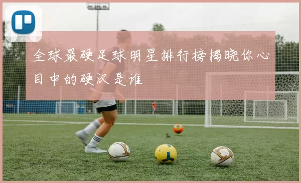 全球最硬足球明星排行榜揭晓你心目中的硬汉是谁
