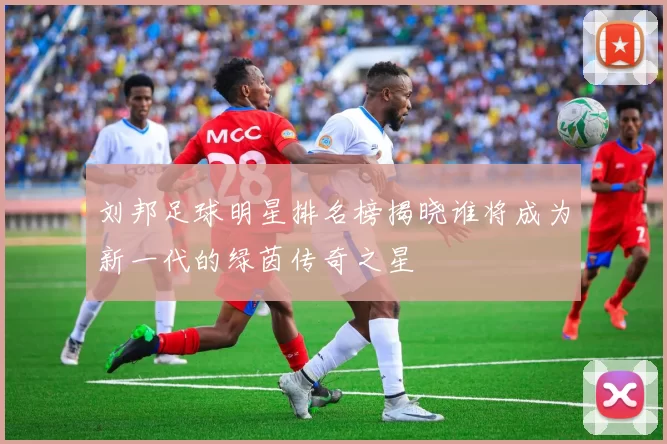 刘邦足球明星排名榜揭晓谁将成为新一代的绿茵传奇之星