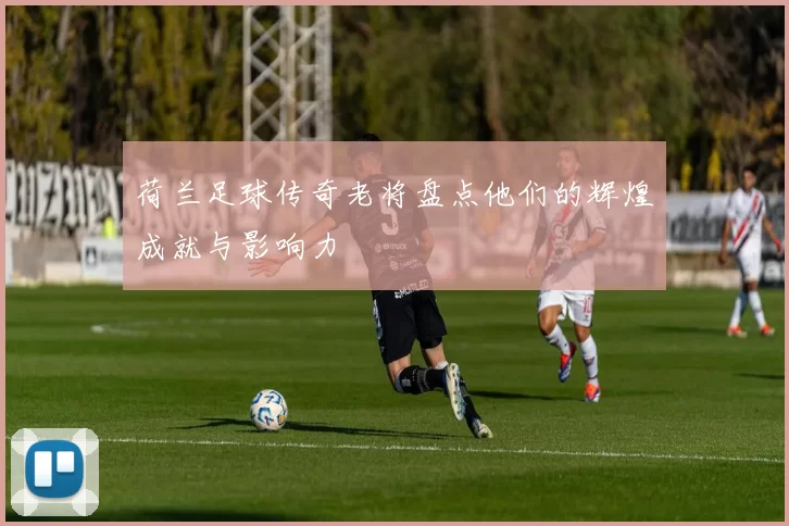 荷兰足球传奇老将盘点他们的辉煌成就与影响力
