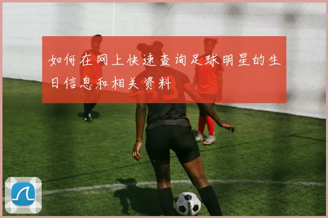 如何在网上快速查询足球明星的生日信息和相关资料
