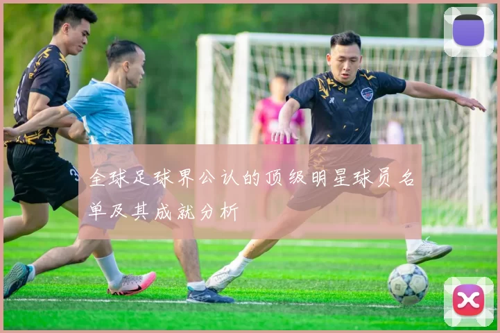 全球足球界公认的顶级明星球员名单及其成就分析
