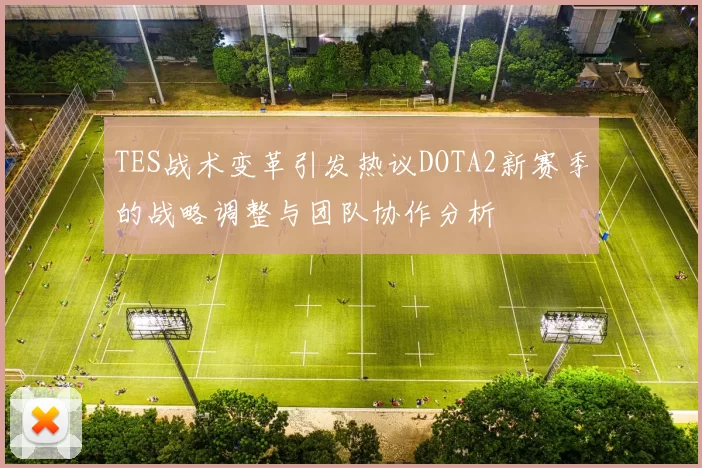 TES战术变革引发热议DOTA2新赛季的战略调整与团队协作分析