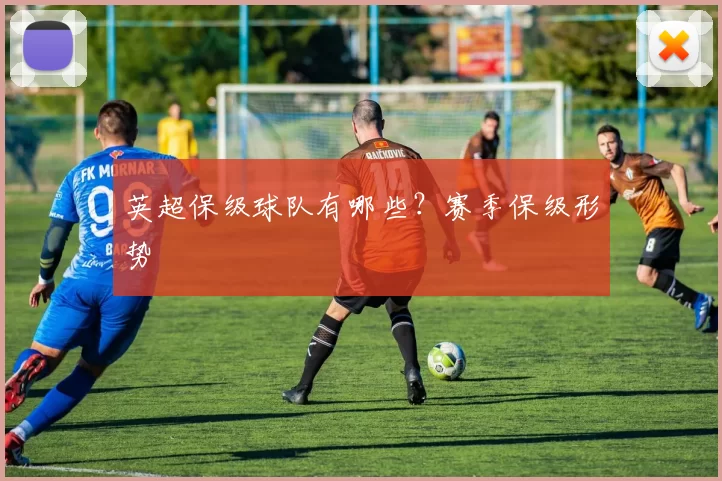 英超保级球队有哪些？赛季保级形势