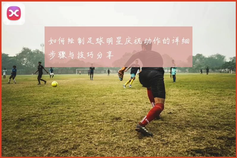 如何绘制足球明星庆祝动作的详细步骤与技巧分享