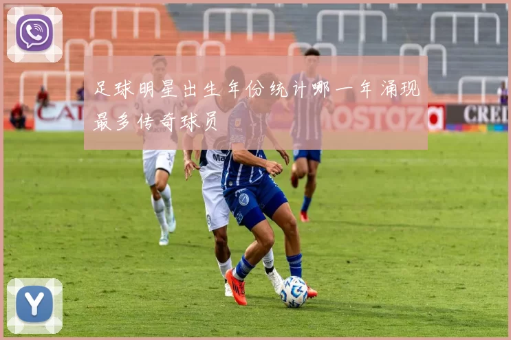 足球明星出生年份统计哪一年涌现最多传奇球员