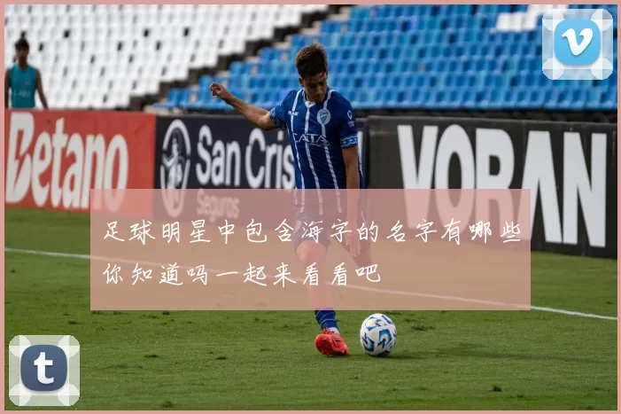 足球明星中包含海字的名字有哪些你知道吗一起来看看吧