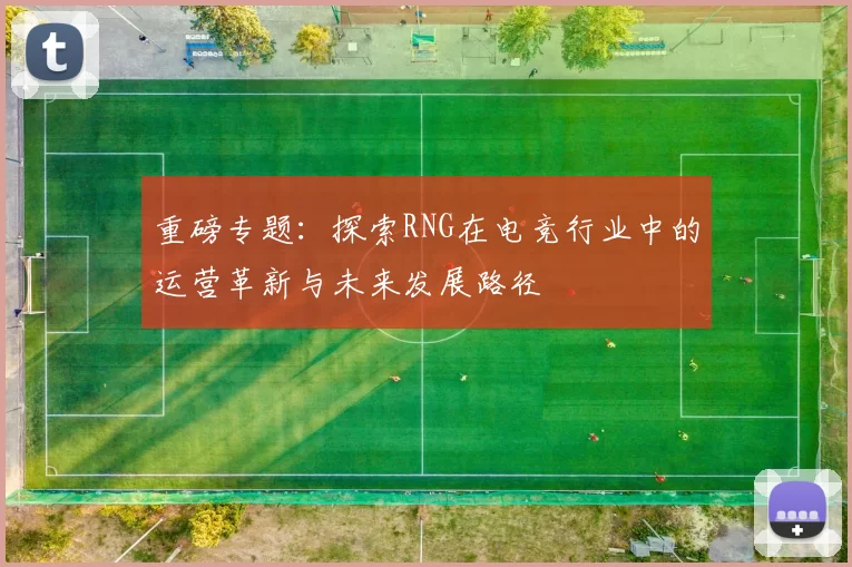 重磅专题：探索RNG在电竞行业中的运营革新与未来发展路径