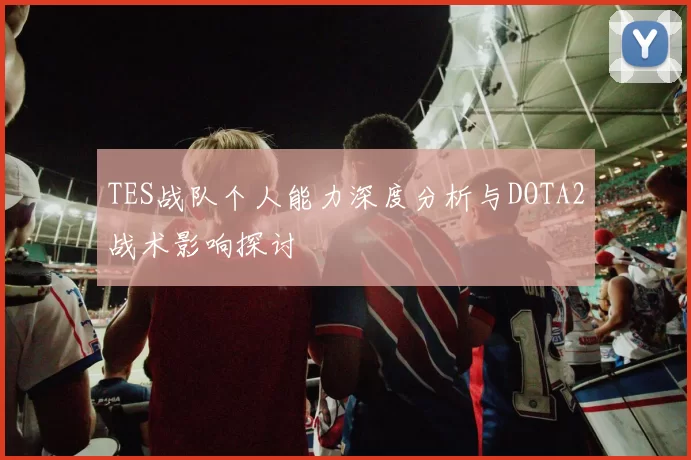 TES战队个人能力深度分析与DOTA2战术影响探讨