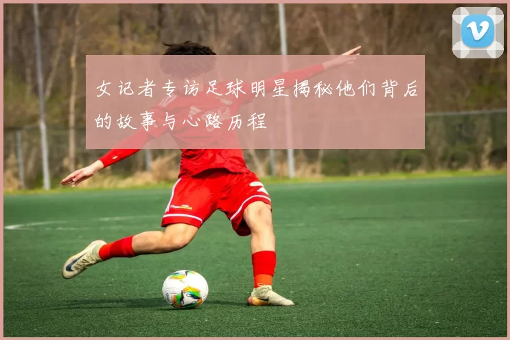 女记者专访足球明星揭秘他们背后的故事与心路历程