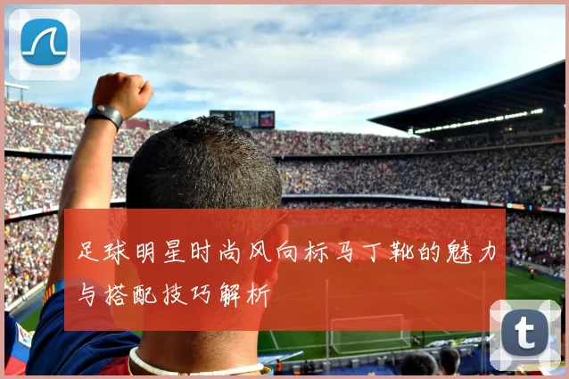 足球明星时尚风向标马丁靴的魅力与搭配技巧解析