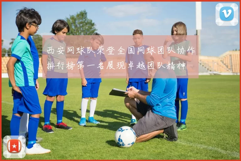 西安网球队荣登全国网球团队协作排行榜第一名展现卓越团队精神
