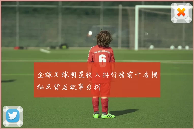 全球足球明星收入排行榜前十名揭秘及背后故事分析