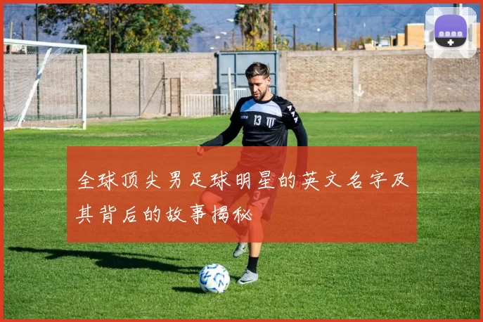 全球顶尖男足球明星的英文名字及其背后的故事揭秘