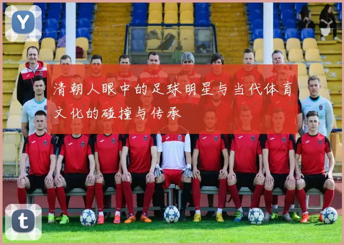 清朝人眼中的足球明星与当代体育文化的碰撞与传承