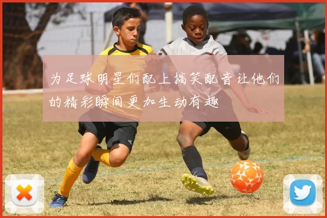 为足球明星们配上搞笑配音让他们的精彩瞬间更加生动有趣