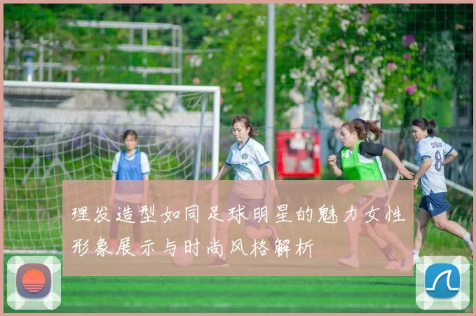 理发造型如同足球明星的魅力女性形象展示与时尚风格解析