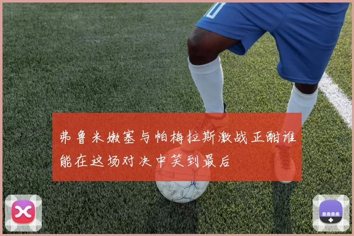 弗鲁米嫩塞与帕梅拉斯激战正酣谁能在这场对决中笑到最后