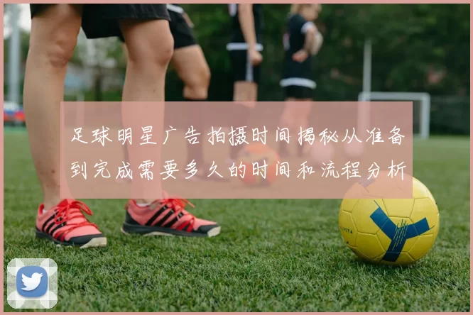 足球明星广告拍摄时间揭秘从准备到完成需要多久的时间和流程分析