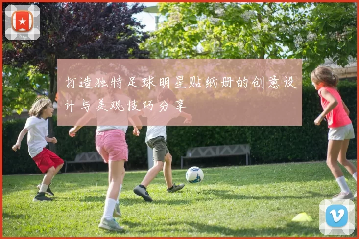 打造独特足球明星贴纸册的创意设计与美观技巧分享