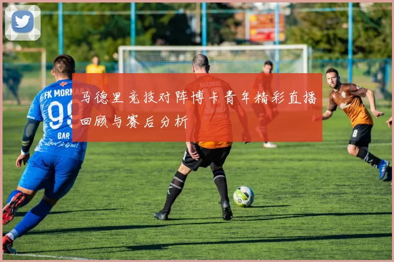 马德里竞技对阵博卡青年精彩直播回顾与赛后分析