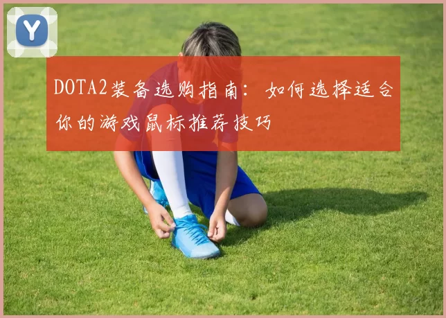 DOTA2装备选购指南：如何选择适合你的游戏鼠标推荐技巧