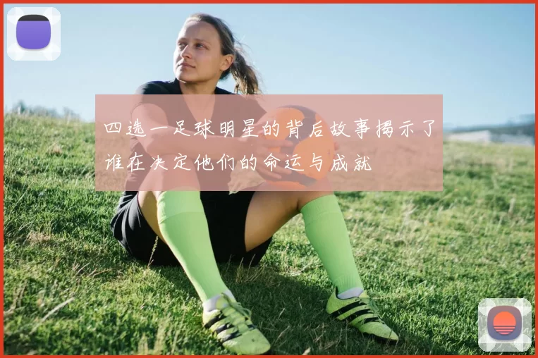 四选一足球明星的背后故事揭示了谁在决定他们的命运与成就