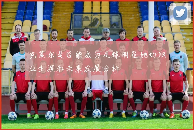 克莱尔是否能成为足球明星她的职业生涯和未来发展分析
