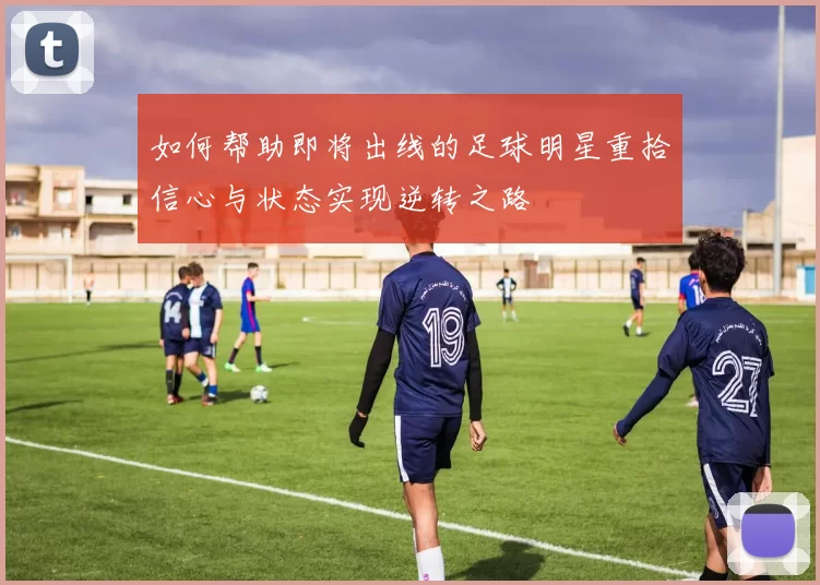如何帮助即将出线的足球明星重拾信心与状态实现逆转之路