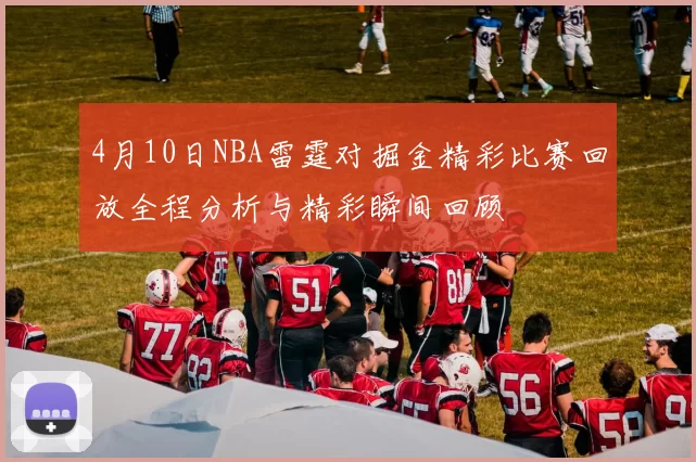 4月10日NBA雷霆对掘金精彩比赛回放全程分析与精彩瞬间回顾