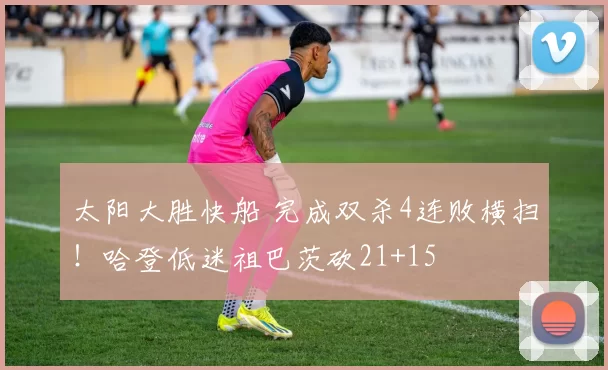 太阳大胜快船 完成双杀4连败横扫！哈登低迷祖巴茨砍21+15
